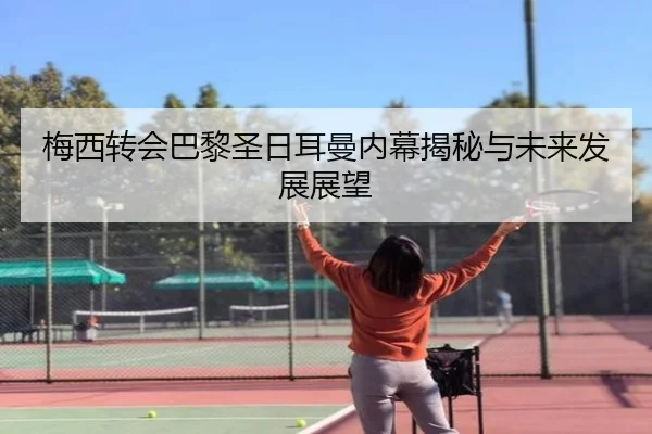 梅西转会巴黎圣日耳曼内幕揭秘与未来发展展望