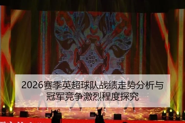 2026赛季英超球队战绩走势分析与冠军竞争激烈程度探究