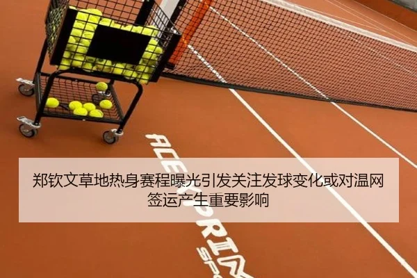 郑钦文草地热身赛程曝光引发关注发球变化或对温网签运产生重要影响
