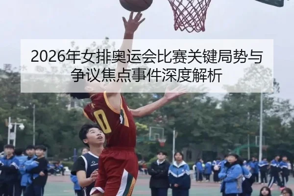 2026年女排奥运会比赛关键局势与争议焦点事件深度解析