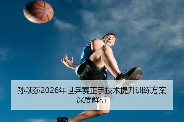 孙颖莎2026年世乒赛正手技术提升训练方案深度解析